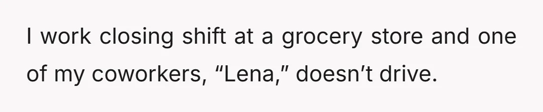 I work closing shift at a grocery store and one of my coworkers, “Lena,” doesn’t drive.