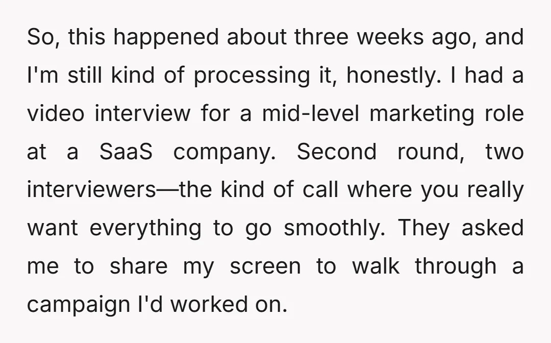 So, this happened about three weeks ago, and I'm still kind of processing it, honestly. I had a video interview for a mid-level marketing role at a SaaS company. Second...