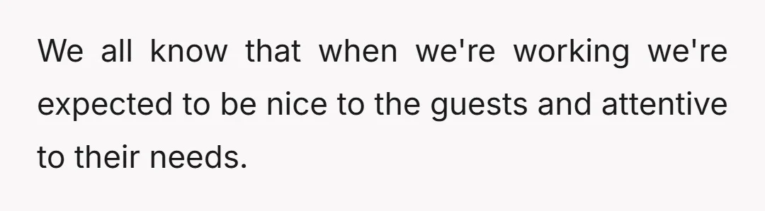 We all know that when we're working we're expected to be nice to the guests and attentive to their needs.