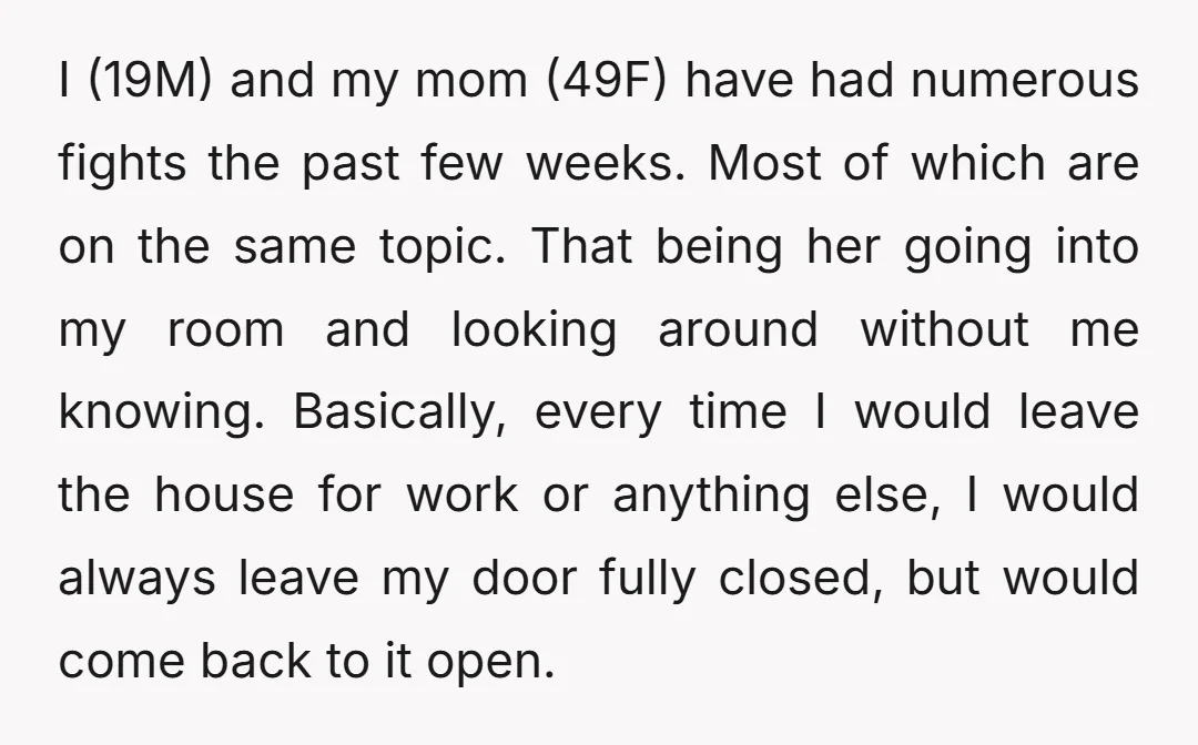 I (19M) and my mom (49F) have had numerous fights the past few weeks. Most of which are on the same topic. That being her going into my room and...