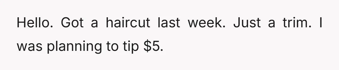 Hello. Got a haircut last week. Just a trim. I was planning to tip $5.