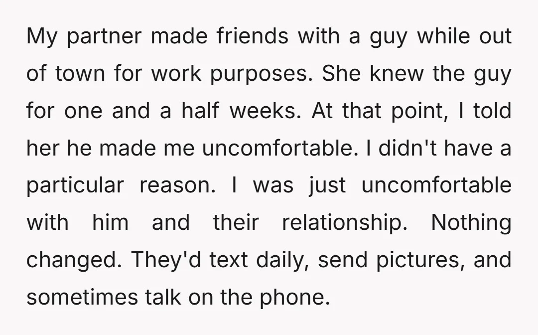 My partner made friends with a guy while out of town for work purposes. She knew the guy for one and a half weeks. At that point, I told her...