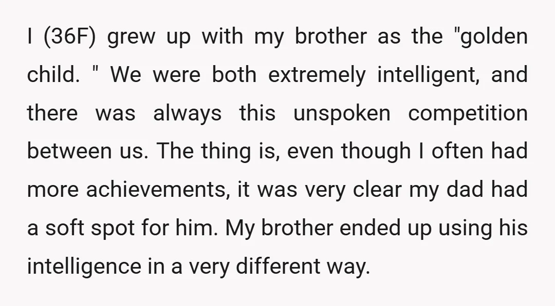 I (36F) grew up with my brother as the "golden child. " We were both extremely intelligent, and there was always this unspoken competition between us. The thing is, even...