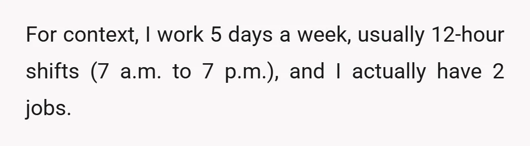 For context, I work 5 days a week, usually 12-hour shifts (7 a.m. to 7 p.m.), and I actually have 2 jobs.