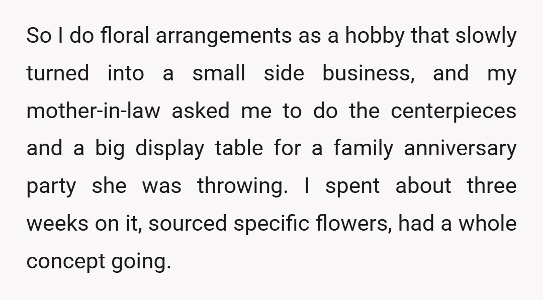 So I do floral arrangements as a hobby that slowly turned into a small side business, and my mother-in-law asked me to do the centerpieces and a big display table...