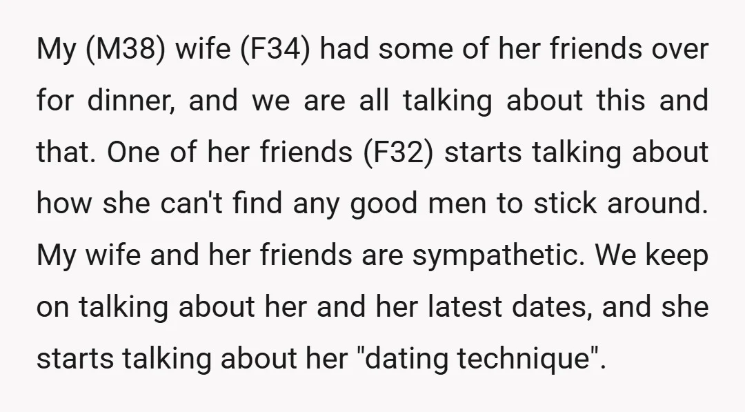My (M38) wife (F34) had some of her friends over for dinner, and we are all talking about this and that. One of her friends (F32) starts talking about how...