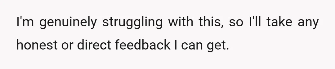 I'm genuinely struggling with this, so I'll take any honest or direct feedback I can get.