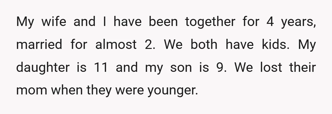 My wife and I have been together for 4 years, married for almost 2. We both have kids. My daughter is 11 and my son is 9. We lost their...
