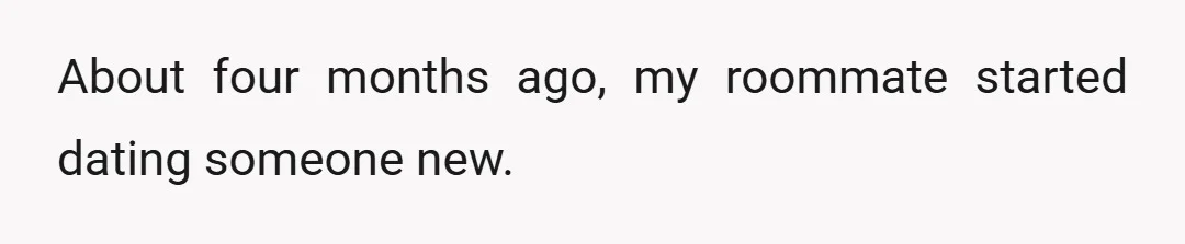 About four months ago, my roommate started dating someone new.