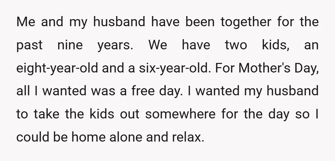 Me and my husband have been together for the past nine years. We have two kids, an eight-year-old and a six-year-old. For Mother's Day, all I wanted was a free...