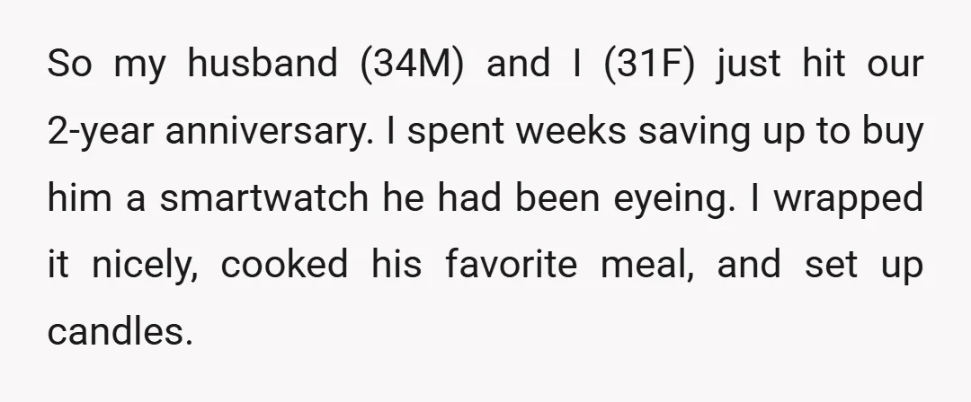 So my husband (34M) and I (31F) just hit our 2-year anniversary. I spent weeks saving up to buy him a smartwatch he had been eyeing. I wrapped it nicely,...