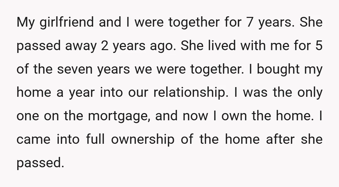 My girlfriend and I were together for 7 years. She passed away 2 years ago. She lived with me for 5 of the seven years we were together. I bought...