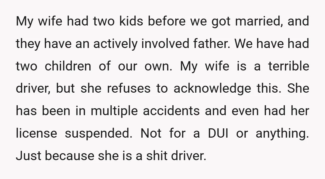 My wife had two kids before we got married, and they have an actively involved father. We have had two children of our own. My wife is a terrible driver,...