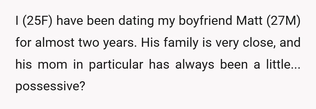 I (25F) have been dating my boyfriend Matt (27M) for almost two years. His family is very close, and his mom in particular has always been a little... possessive?