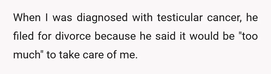 When I was diagnosed with testicular cancer, he filed for divorce because he said it would be "too much" to take care of me.