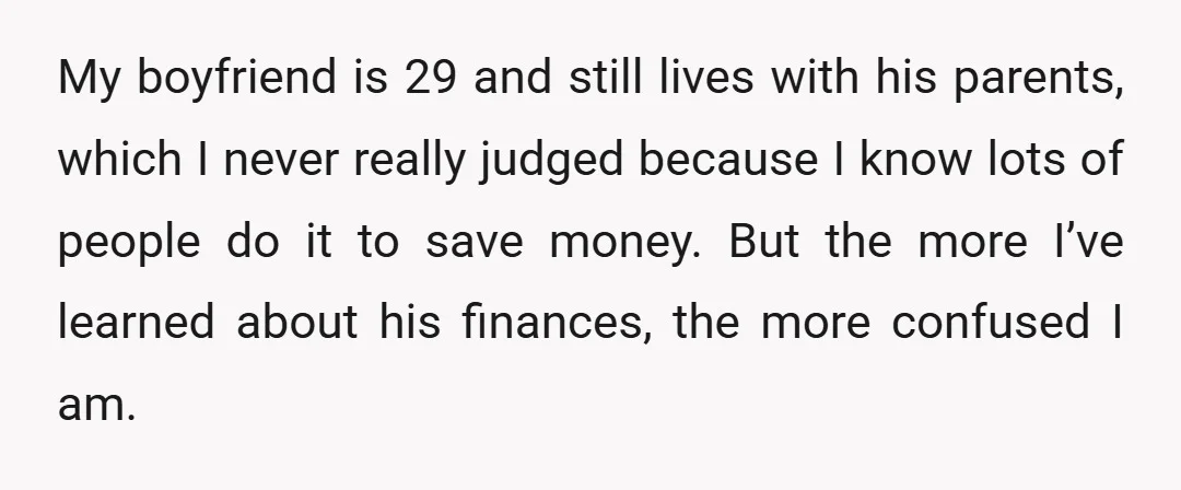 My boyfriend is 29 and still lives with his parents, which I never really judged because I know lots of people do it to save money. But the more I’ve...