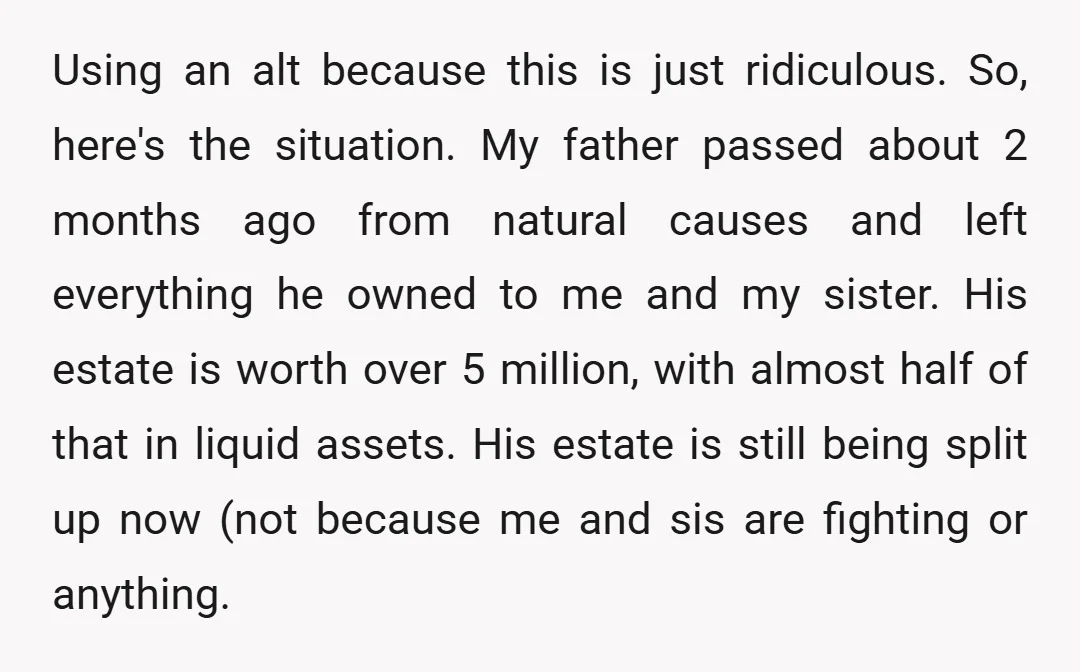 Using an alt because this is just ridiculous. So, here's the situation. My father passed about 2 months ago from natural causes and left everything he owned to me and...