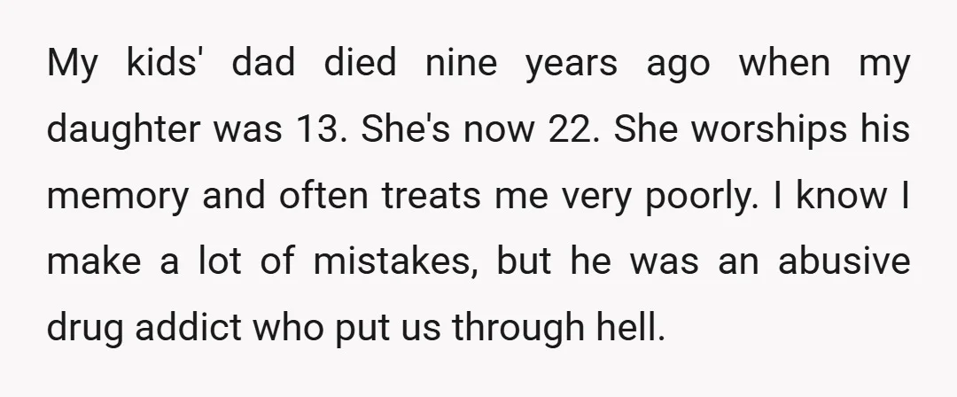 My kids' dad died nine years ago when my daughter was 13. She's now 22. She worships his memory and often treats me very poorly. I know I make a...