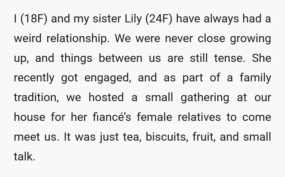 I (18F) and my sister Lily (24F) have always had a weird relationship. We were never close growing up, and things between us are still tense. She recently got engaged,...