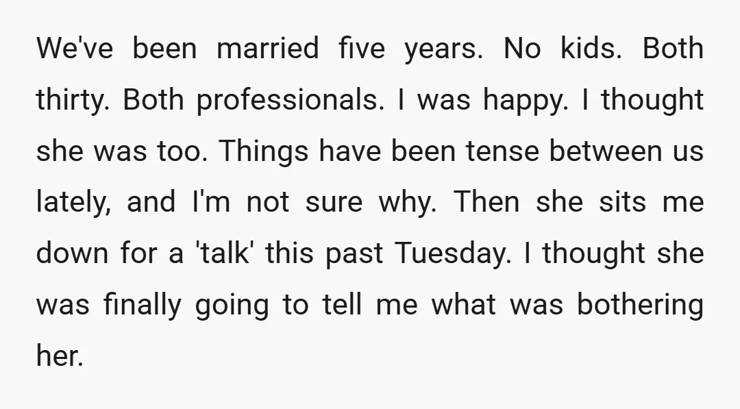 We've been married five years. No kids. Both thirty. Both professionals. I was happy. I thought she was too. Things have been tense between us lately, and I'm not sure...