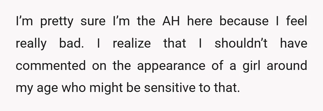I’m pretty sure I’m the AH here because I feel really bad. I realize that I shouldn’t have commented on the appearance of a girl around my age who might...