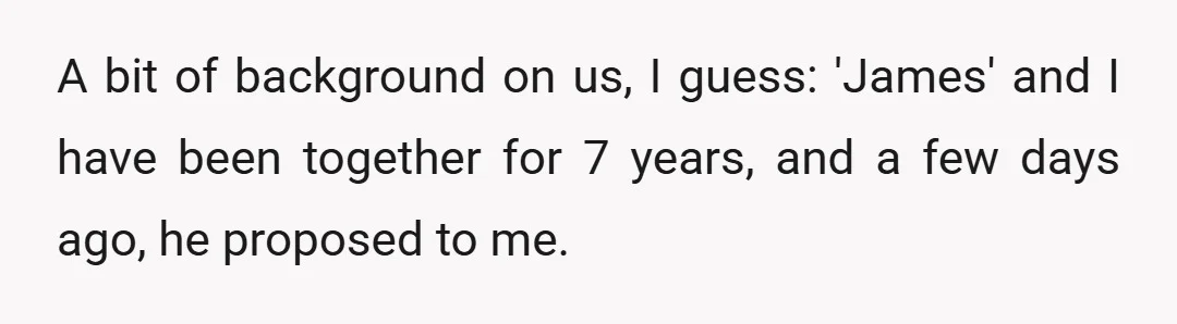 A bit of background on us, I guess: 'James' and I have been together for 7 years, and a few days ago, he proposed to me.