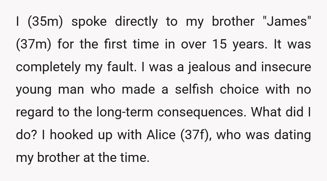 I (35m) spoke directly to my brother "James" (37m) for the first time in over 15 years. It was completely my fault. I was a jealous and insecure young man...