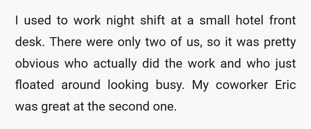 I used to work night shift at a small hotel front desk. There were only two of us, so it was pretty obvious who actually did the work and who...