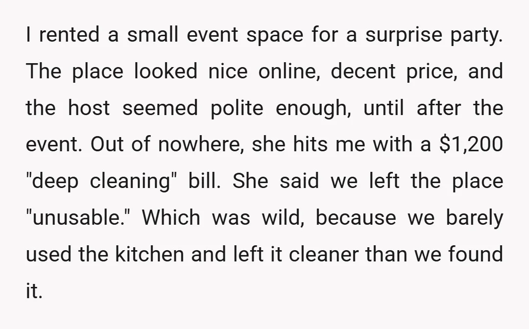 I rented a small event space for a surprise party. The place looked nice online, decent price, and the host seemed polite enough, until after the event. Out of nowhere,...