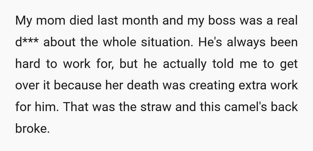 My mom died last month and my boss was a real d*** about the whole situation. He's always been hard to work for, but he actually told me to get...