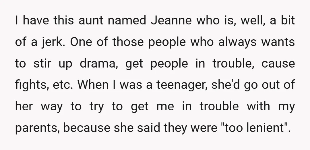 I have this aunt named Jeanne who is, well, a bit of a jerk. One of those people who always wants to stir up drama, get people in trouble, cause...