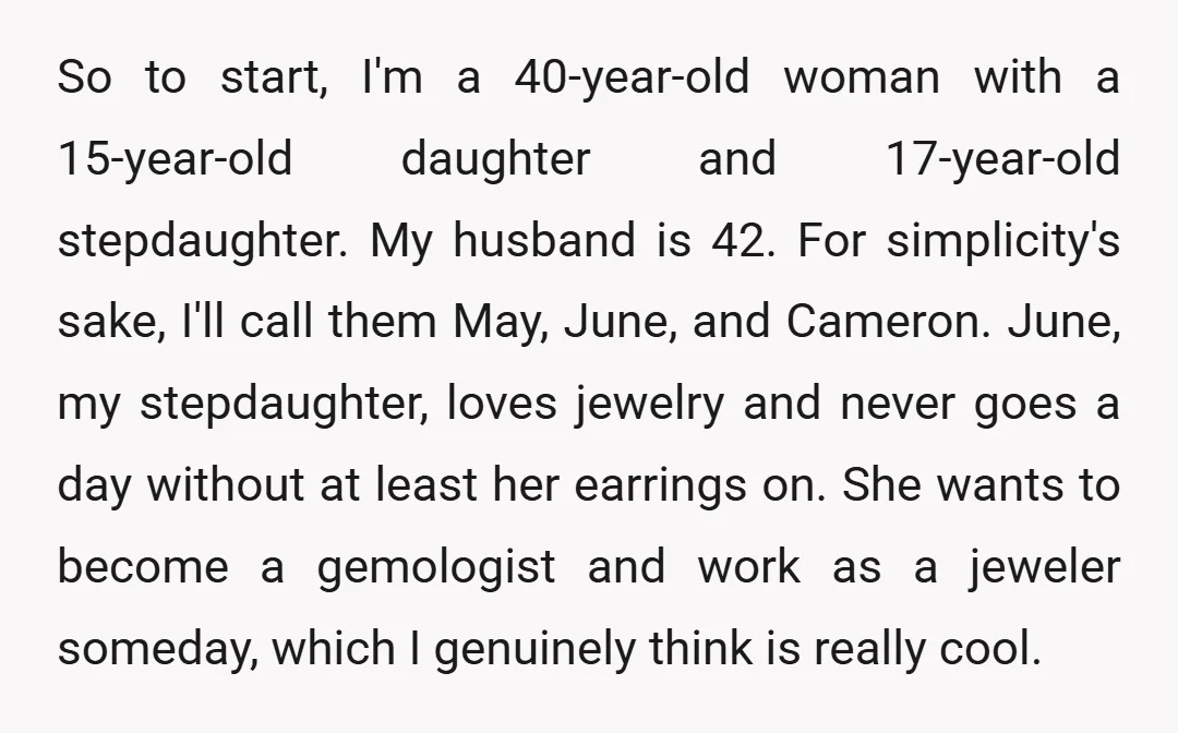 So to start, I'm a 40-year-old woman with a 15-year-old daughter and 17-year-old stepdaughter. My husband is 42. For simplicity's sake, I'll call them May, June, and Cameron. June, my...