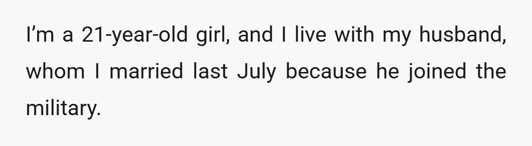 I’m a 21-year-old girl, and I live with my husband, whom I married last July because he joined the military.