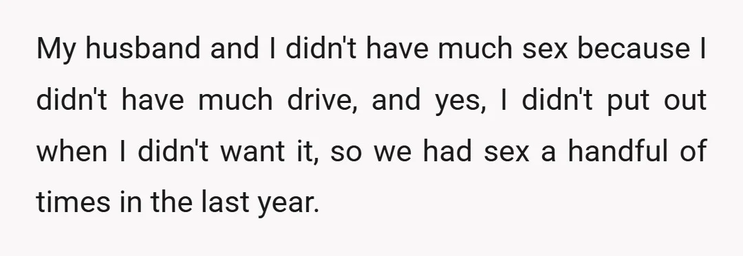 My husband and I didn't have much sex because I didn't have much drive, and yes, I didn't put out when I didn't want it, so we had sex a...