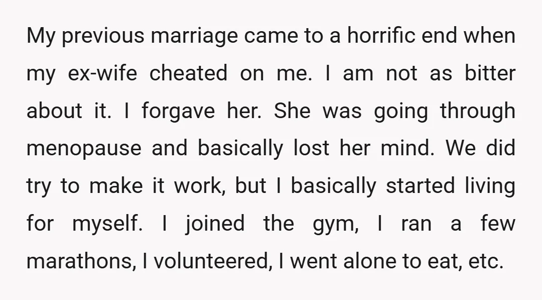 My previous marriage came to a horrific end when my ex-wife cheated on me. I am not as bitter about it. I forgave her. She was going through menopause and...