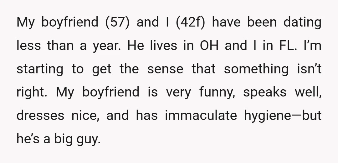 My boyfriend (57) and I (42f) have been dating less than a year. He lives in OH and I in FL. I’m starting to get the sense that something isn’t...