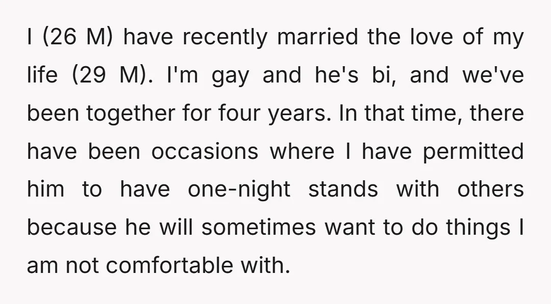 I (26 M) have recently married the love of my life (29 M). I'm gay and he's bi, and we've been together for four years. In that time, there have...