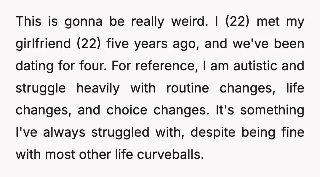This is gonna be really weird. I (22) met my girlfriend (22) five years ago, and we've been dating for four. For reference, I am autistic and struggle heavily with...