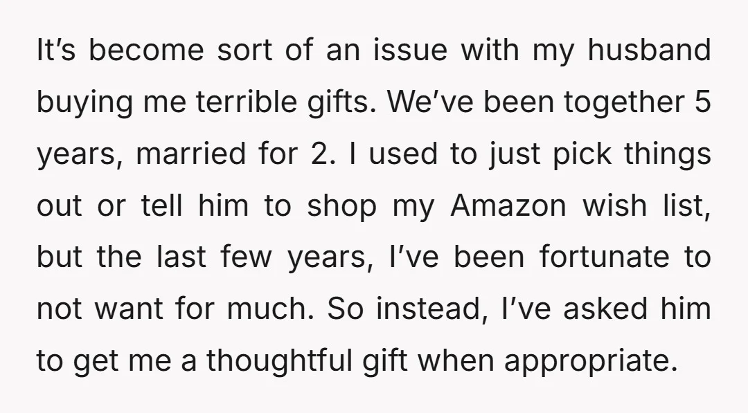 It’s become sort of an issue with my husband buying me terrible gifts. We’ve been together 5 years, married for 2. I used to just pick things out or tell...