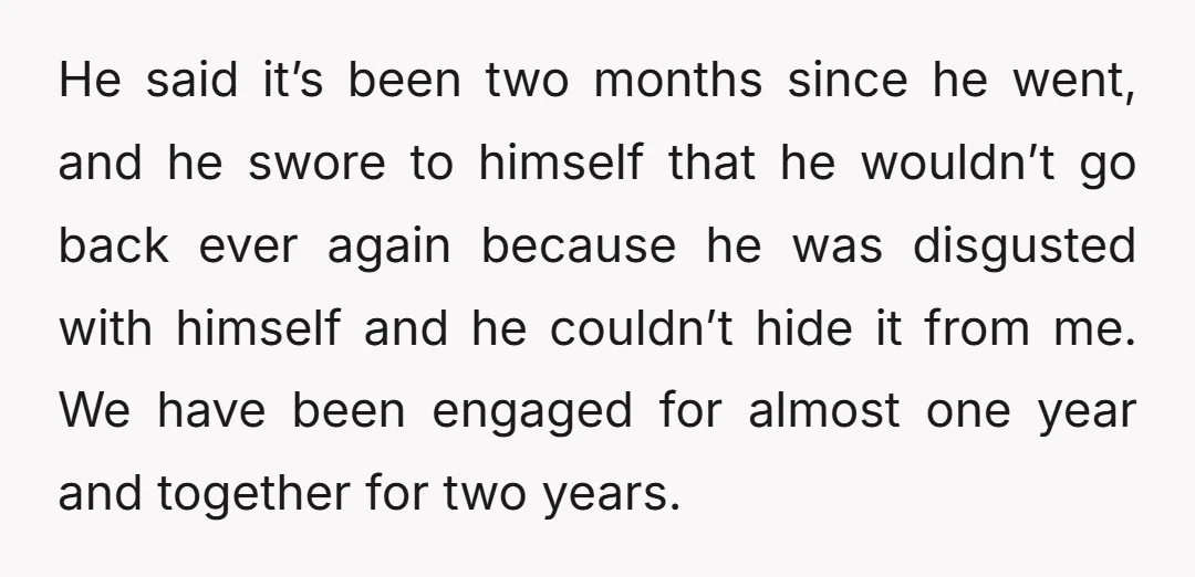 He said it’s been two months since he went, and he swore to himself that he wouldn’t go back ever again because he was disgusted with himself and he couldn’t...
