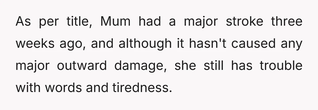 As per title, Mum had a major stroke three weeks ago, and although it hasn't caused any major outward damage, she still has trouble with words and tiredness.