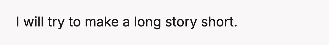 I will try to make a long story short.