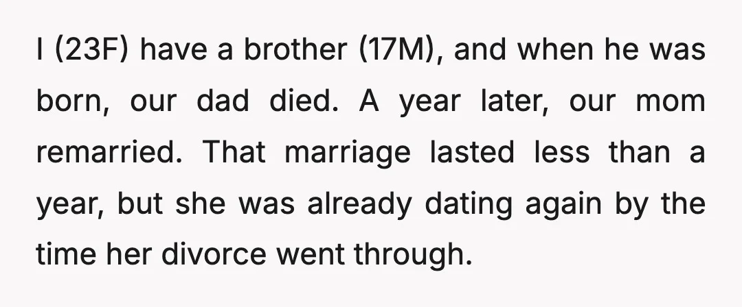 I (23F) have a brother (17M), and when he was born, our dad died. A year later, our mom remarried. That marriage lasted less than a year, but she was...