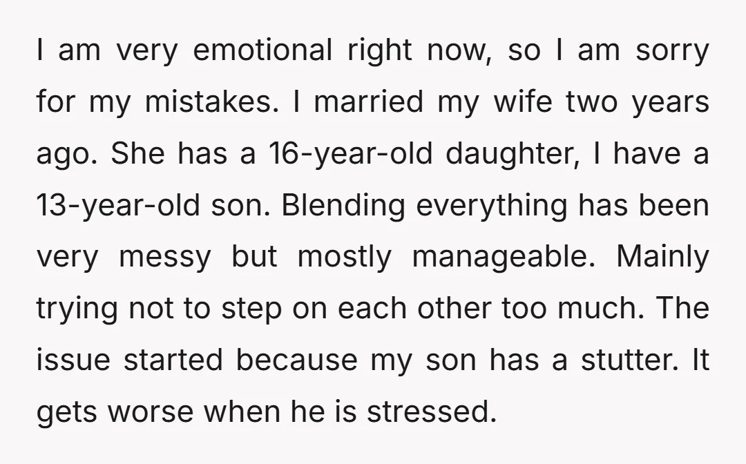 I am very emotional right now, so I am sorry for my mistakes. I married my wife two years ago. She has a 16-year-old daughter, I have a 13-year-old son....