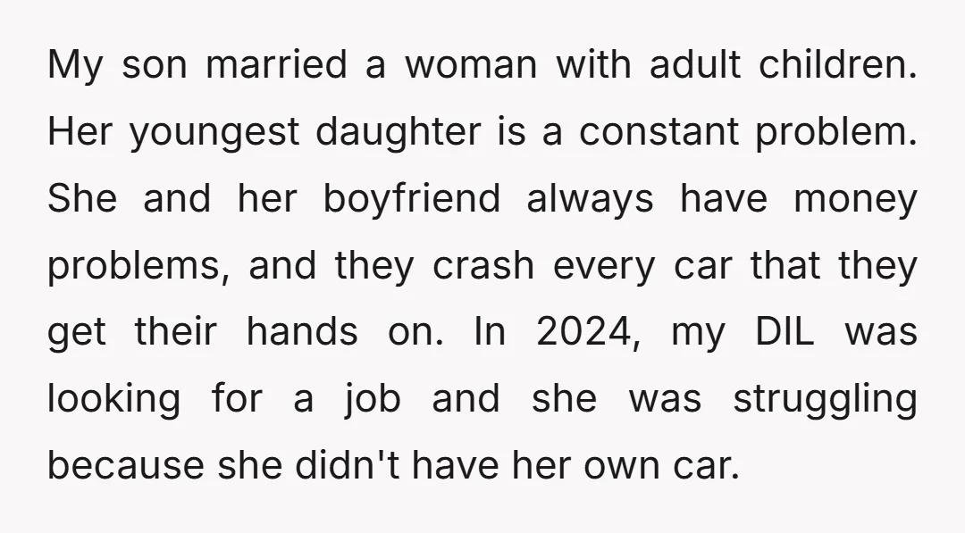 My son married a woman with adult children. Her youngest daughter is a constant problem. She and her boyfriend always have money problems, and they crash every car that they...
