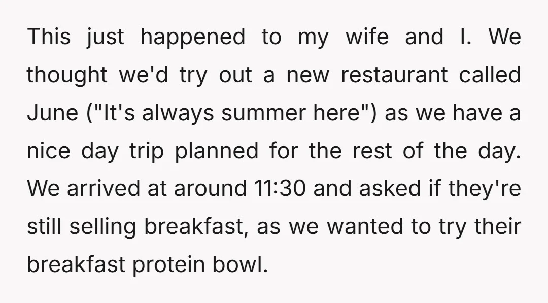 This just happened to my wife and I. We thought we'd try out a new restaurant called June ("It's always summer here") as we have a nice day trip planned...
