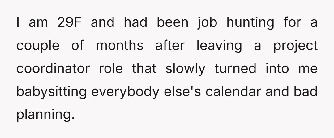I am 29F and had been job hunting for a couple of months after leaving a project coordinator role that slowly turned into me babysitting everybody else's calendar and bad...