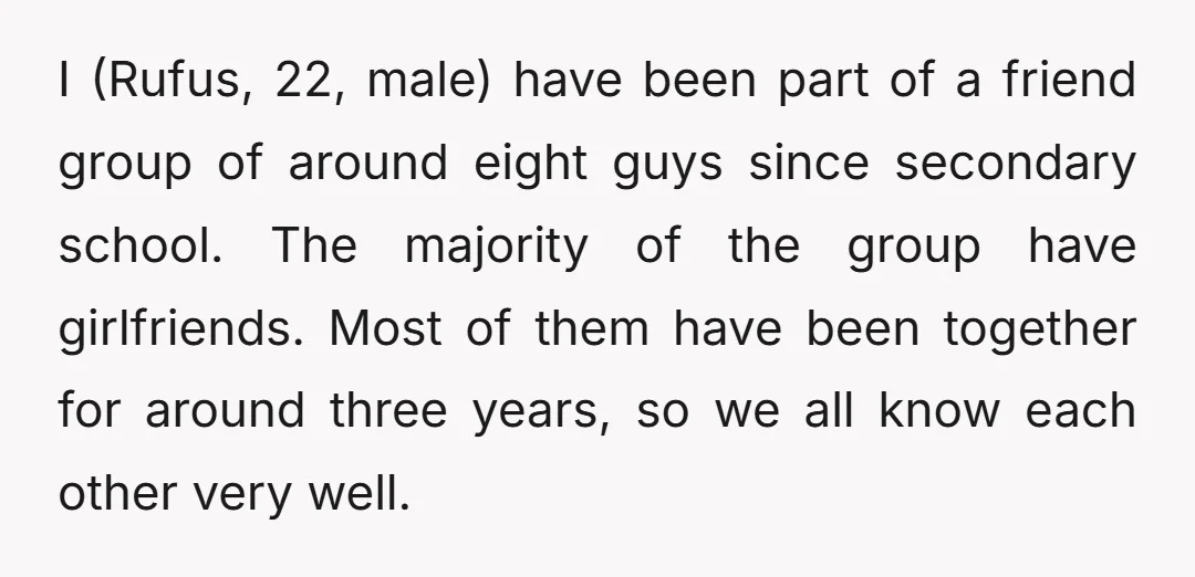 I (Rufus, 22, male) have been part of a friend group of around eight guys since secondary school. The majority of the group have girlfriends. Most of them have been...