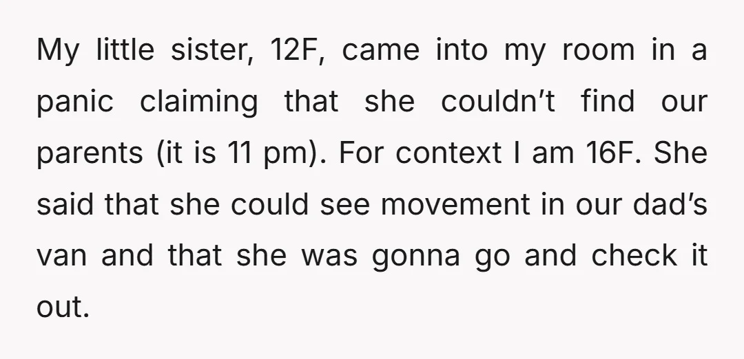 My little sister, 12F, came into my room in a panic claiming that she couldn’t find our parents (it is 11 pm). For context I am 16F. She said that...