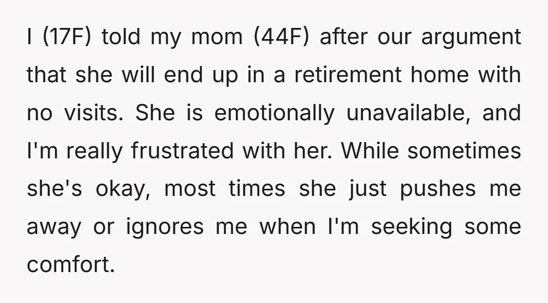 I (17F) told my mom (44F) after our argument that she will end up in a retirement home with no visits. She is emotionally unavailable, and I'm really frustrated with...